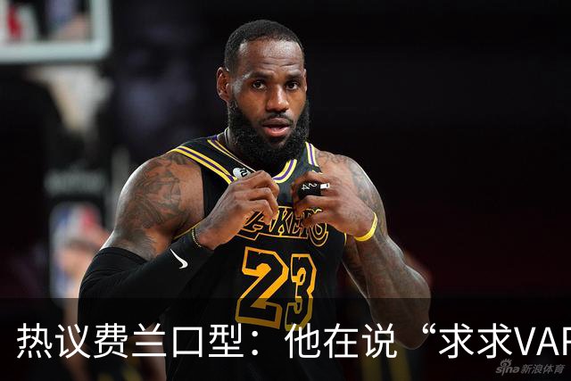 热议费兰口型：他在说“求求VAR让球进吧”；有点可怜；他太难了