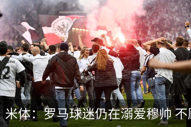 米体：罗马球迷仍在溺爱穆帅 不顾一切的支持他
